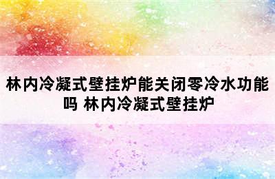 林内冷凝式壁挂炉能关闭零冷水功能吗 林内冷凝式壁挂炉